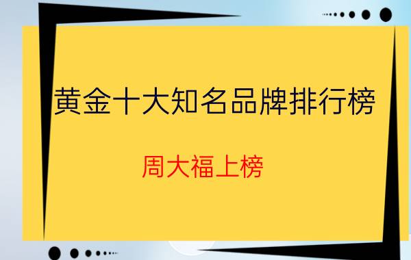 黄金十大知名品牌排行榜 周大福上榜，第三是老字号品牌